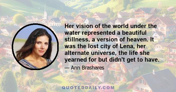 Her vision of the world under the water represented a beautiful stillness, a version of heaven. It was the lost city of Lena, her alternate universe, the life she yearned for but didn't get to have.