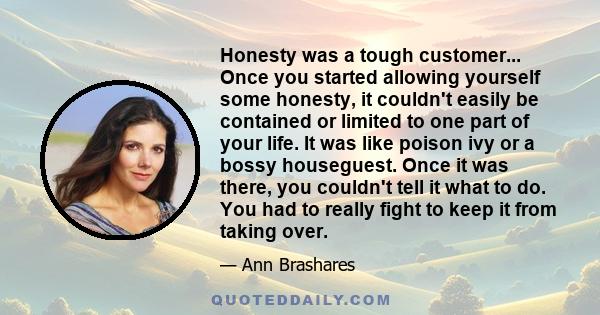 Honesty was a tough customer... Once you started allowing yourself some honesty, it couldn't easily be contained or limited to one part of your life. It was like poison ivy or a bossy houseguest. Once it was there, you