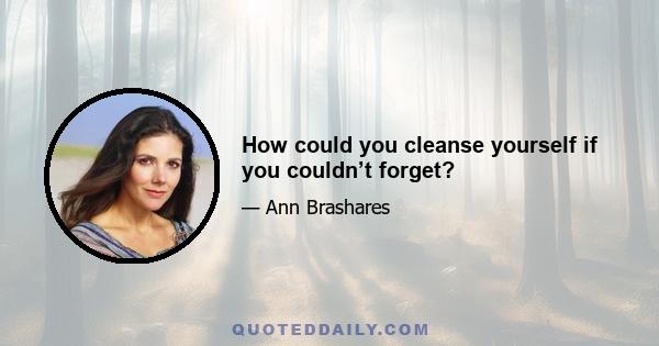 How could you cleanse yourself if you couldn’t forget?