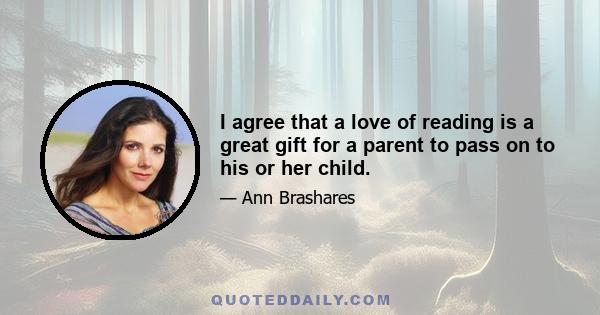 I agree that a love of reading is a great gift for a parent to pass on to his or her child.