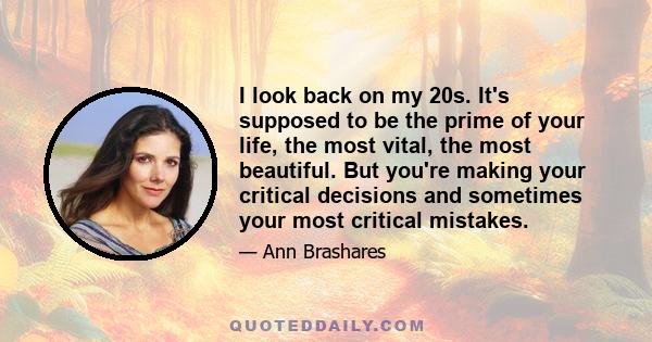 I look back on my 20s. It's supposed to be the prime of your life, the most vital, the most beautiful. But you're making your critical decisions and sometimes your most critical mistakes.