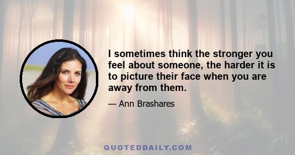 I sometimes think the stronger you feel about someone, the harder it is to picture their face when you are away from them.