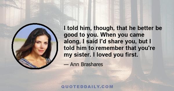 I told him, though, that he better be good to you. When you came along, I said I'd share you, but I told him to remember that you're my sister. I loved you first.