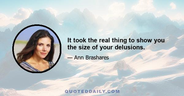 It took the real thing to show you the size of your delusions.