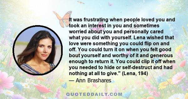 It was frustrating when people loved you and took an interest in you and sometimes worried about you and personally cared what you did with yourself. Lena wished that love were something you could flip on and off. You