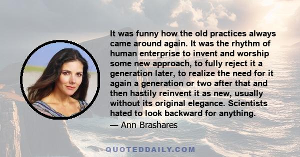 It was funny how the old practices always came around again. It was the rhythm of human enterprise to invent and worship some new approach, to fully reject it a generation later, to realize the need for it again a