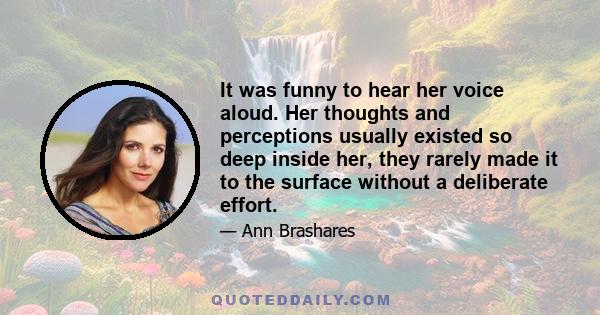 It was funny to hear her voice aloud. Her thoughts and perceptions usually existed so deep inside her, they rarely made it to the surface without a deliberate effort.