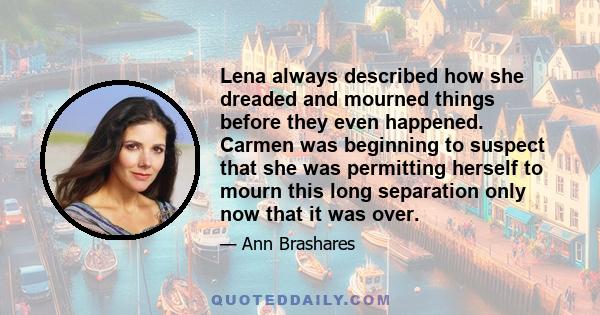 Lena always described how she dreaded and mourned things before they even happened. Carmen was beginning to suspect that she was permitting herself to mourn this long separation only now that it was over.