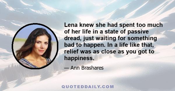 Lena knew she had spent too much of her life in a state of passive dread, just waiting for something bad to happen. In a life like that, relief was as close as you got to happiness.