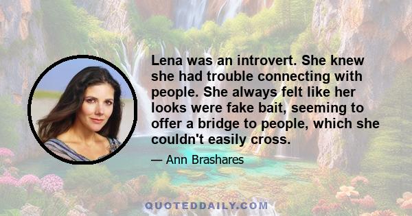 Lena was an introvert. She knew she had trouble connecting with people. She always felt like her looks were fake bait, seeming to offer a bridge to people, which she couldn't easily cross.