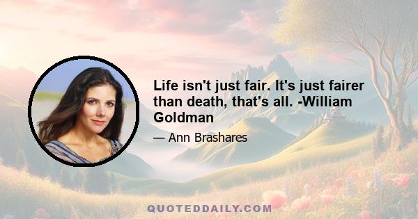 Life isn't just fair. It's just fairer than death, that's all. -William Goldman