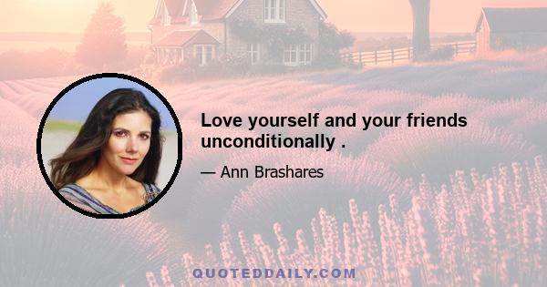 Love yourself and your friends unconditionally .