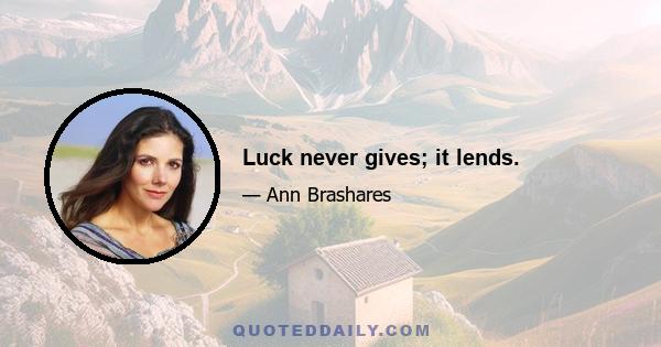 Luck never gives; it lends.