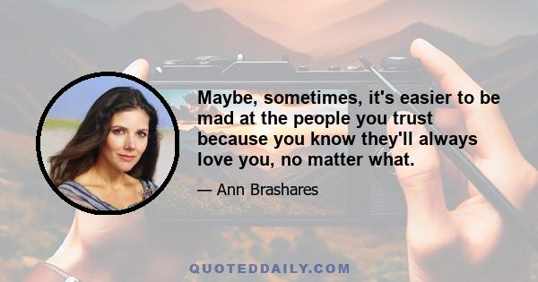 Maybe, sometimes, it's easier to be mad at the people you trust because you know they'll always love you, no matter what.