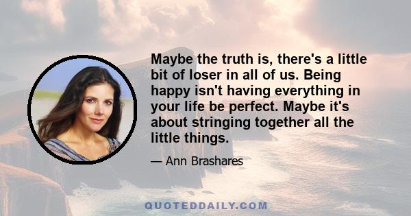 Maybe the truth is, there's a little bit of loser in all of us. Being happy isn't having everything in your life be perfect. Maybe it's about stringing together all the little things.