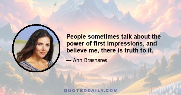 People sometimes talk about the power of first impressions, and believe me, there is truth to it.