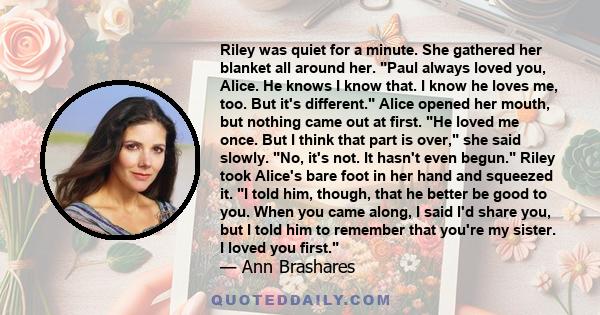 Riley was quiet for a minute. She gathered her blanket all around her. Paul always loved you, Alice. He knows I know that. I know he loves me, too. But it's different. Alice opened her mouth, but nothing came out at