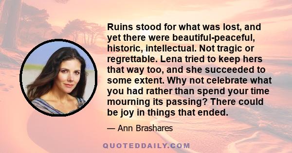 Ruins stood for what was lost, and yet there were beautiful-peaceful, historic, intellectual. Not tragic or regrettable. Lena tried to keep hers that way too, and she succeeded to some extent. Why not celebrate what you 