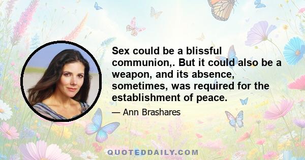 Sex could be a blissful communion,. But it could also be a weapon, and its absence, sometimes, was required for the establishment of peace.