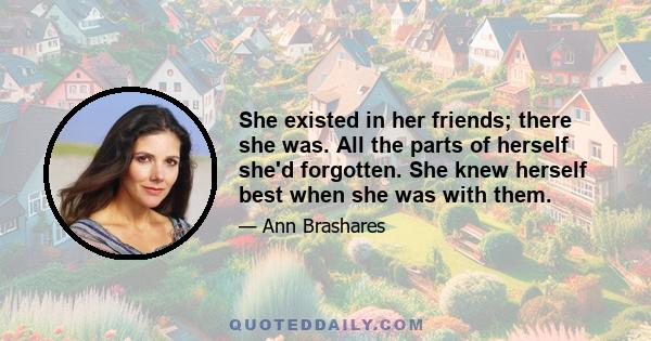 She existed in her friends; there she was. All the parts of herself she'd forgotten. She knew herself best when she was with them.