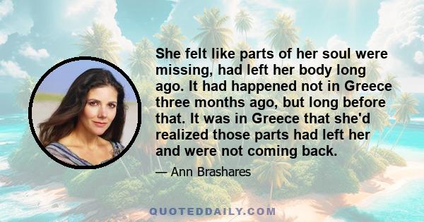 She felt like parts of her soul were missing, had left her body long ago. It had happened not in Greece three months ago, but long before that. It was in Greece that she'd realized those parts had left her and were not