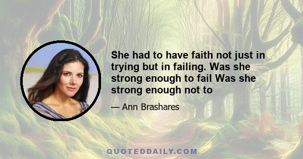 She had to have faith not just in trying but in failing. Was she strong enough to fail Was she strong enough not to