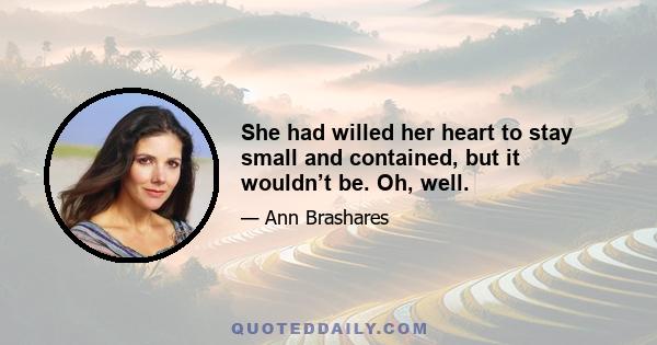 She had willed her heart to stay small and contained, but it wouldn’t be. Oh, well.