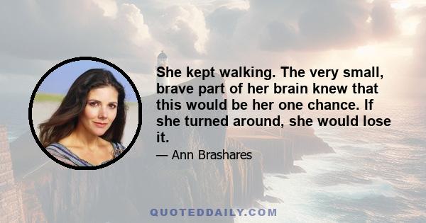 She kept walking. The very small, brave part of her brain knew that this would be her one chance. If she turned around, she would lose it.