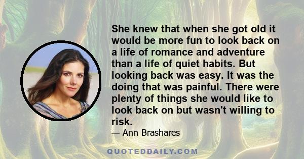 She knew that when she got old it would be more fun to look back on a life of romance and adventure than a life of quiet habits. But looking back was easy. It was the doing that was painful. There were plenty of things