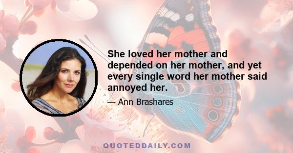 She loved her mother and depended on her mother, and yet every single word her mother said annoyed her.