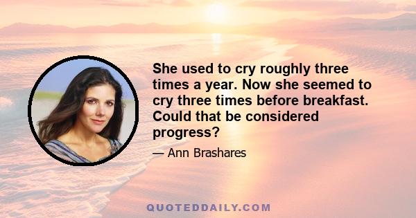 She used to cry roughly three times a year. Now she seemed to cry three times before breakfast. Could that be considered progress?