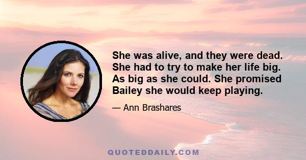 She was alive, and they were dead. She had to try to make her life big. As big as she could. She promised Bailey she would keep playing.