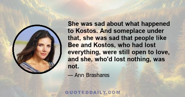 She was sad about what happened to Kostos. And someplace under that, she was sad that people like Bee and Kostos, who had lost everything, were still open to love, and she, who'd lost nothing, was not.