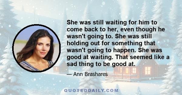 She was still waiting for him to come back to her, even though he wasn't going to. She was still holding out for something that wasn't going to happen. She was good at waiting. That seemed like a sad thing to be good at.