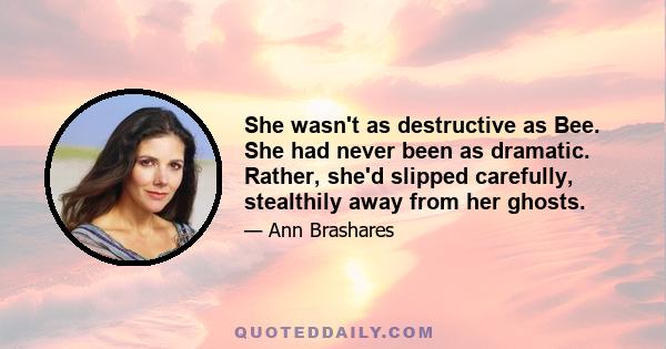 She wasn't as destructive as Bee. She had never been as dramatic. Rather, she'd slipped carefully, stealthily away from her ghosts.