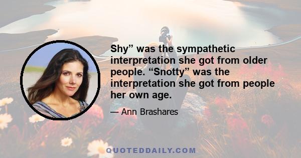 Shy” was the sympathetic interpretation she got from older people. “Snotty” was the interpretation she got from people her own age.