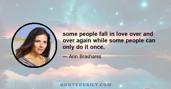 some people fall in love over and over again while some people can only do it once.