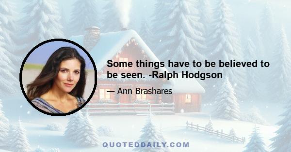 Some things have to be believed to be seen. -Ralph Hodgson