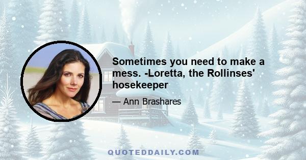 Sometimes you need to make a mess. -Loretta, the Rollinses' hosekeeper