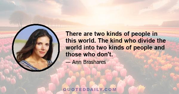 There are two kinds of people in this world. The kind who divide the world into two kinds of people and those who don't.