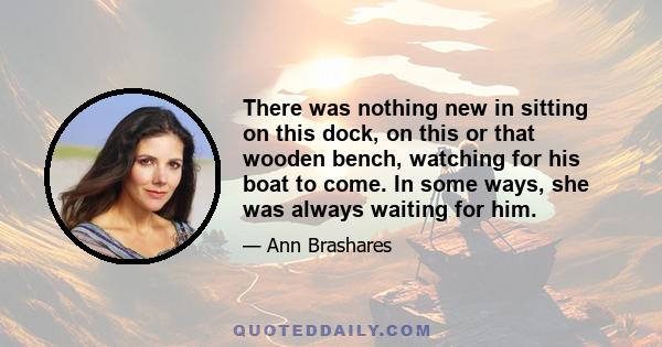 There was nothing new in sitting on this dock, on this or that wooden bench, watching for his boat to come. In some ways, she was always waiting for him.