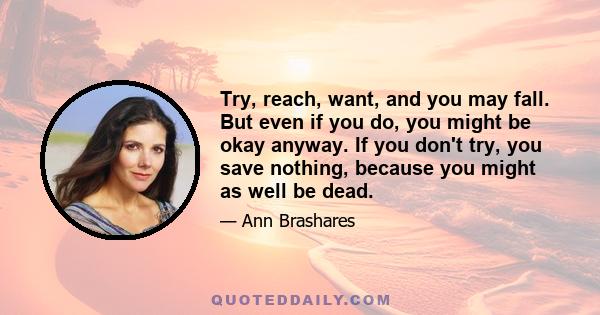 Try, reach, want, and you may fall. But even if you do, you might be okay anyway. If you don't try, you save nothing, because you might as well be dead.