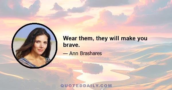 Wear them, they will make you brave.