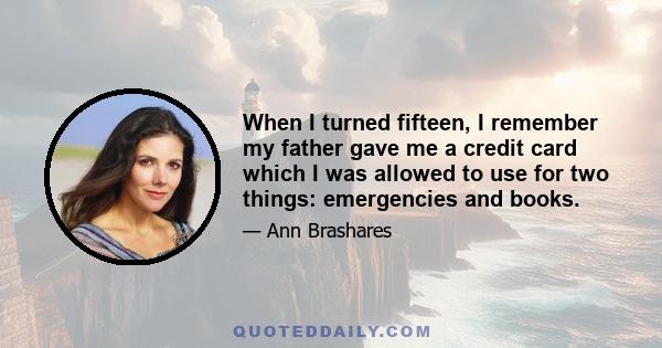 When I turned fifteen, I remember my father gave me a credit card which I was allowed to use for two things: emergencies and books.