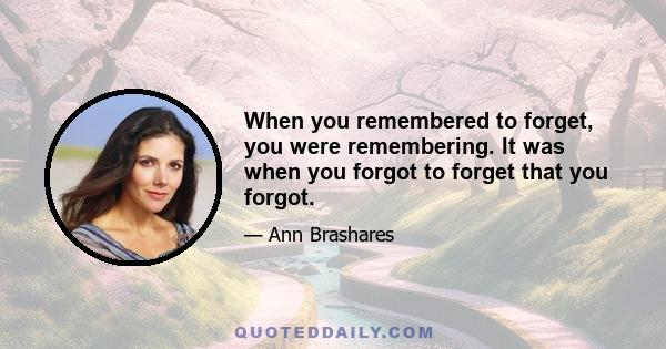 When you remembered to forget, you were remembering. It was when you forgot to forget that you forgot.