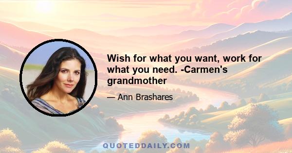 Wish for what you want, work for what you need. -Carmen's grandmother