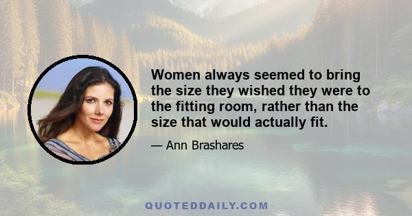 Women always seemed to bring the size they wished they were to the fitting room, rather than the size that would actually fit.