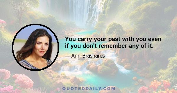 You carry your past with you even if you don't remember any of it.