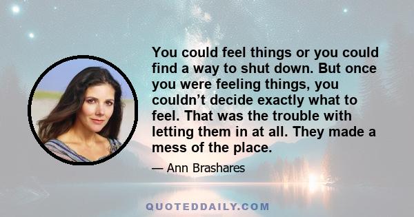 You could feel things or you could find a way to shut down. But once you were feeling things, you couldn’t decide exactly what to feel. That was the trouble with letting them in at all. They made a mess of the place.