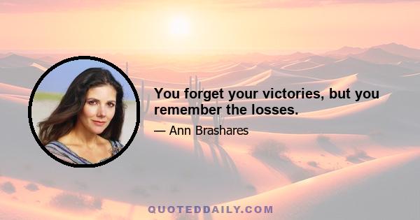 You forget your victories, but you remember the losses.